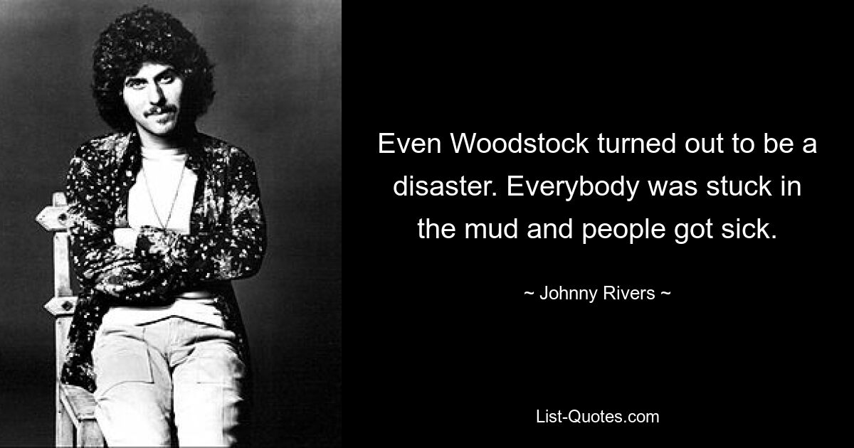 Even Woodstock turned out to be a disaster. Everybody was stuck in the mud and people got sick. — © Johnny Rivers