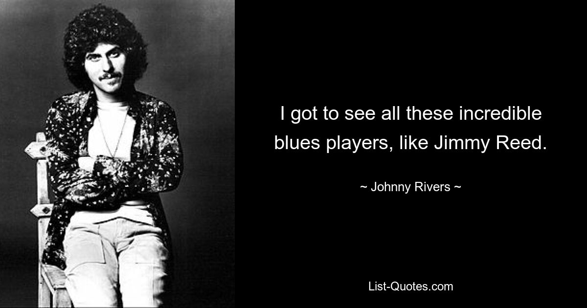 I got to see all these incredible blues players, like Jimmy Reed. — © Johnny Rivers