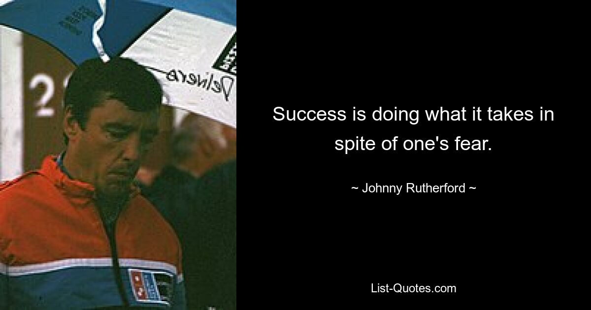 Success is doing what it takes in spite of one's fear. — © Johnny Rutherford