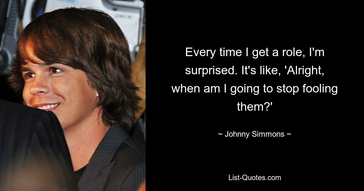 Every time I get a role, I'm surprised. It's like, 'Alright, when am I going to stop fooling them?' — © Johnny Simmons