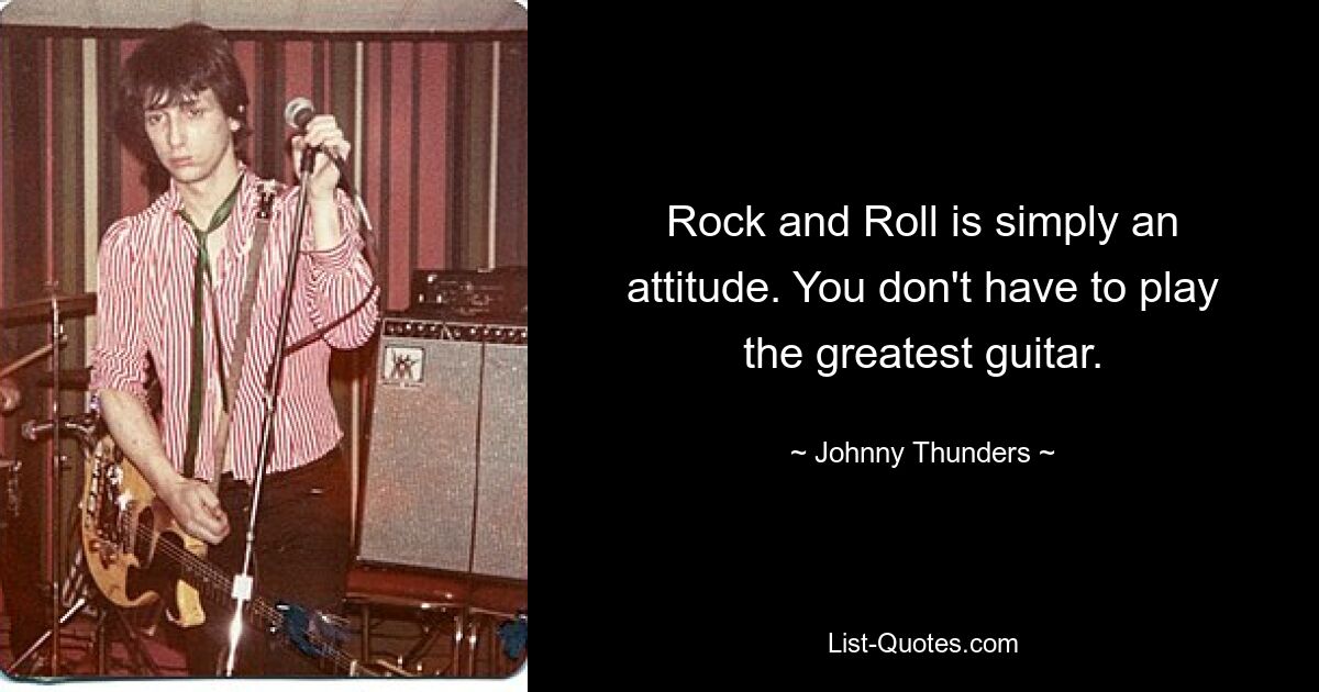 Rock and Roll is simply an attitude. You don't have to play the greatest guitar. — © Johnny Thunders