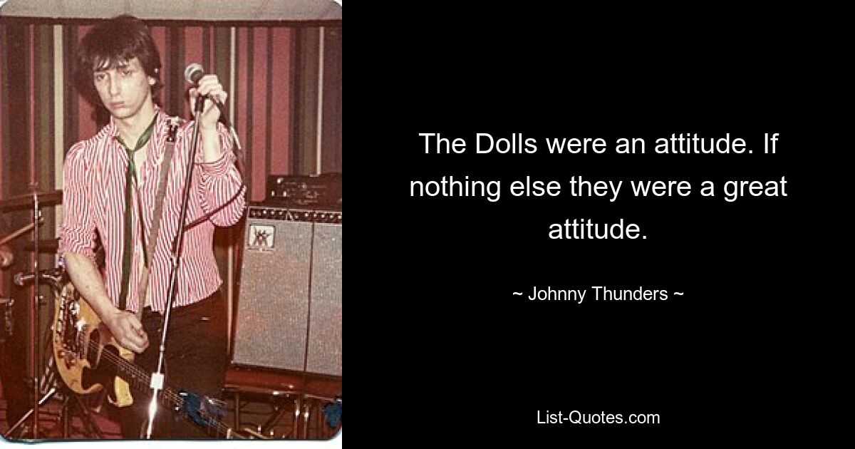 The Dolls were an attitude. If nothing else they were a great attitude. — © Johnny Thunders