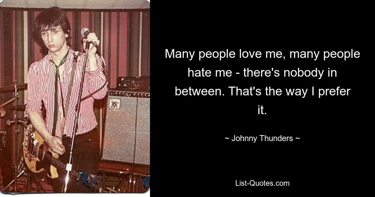 Many people love me, many people hate me - there's nobody in between. That's the way I prefer it. — © Johnny Thunders