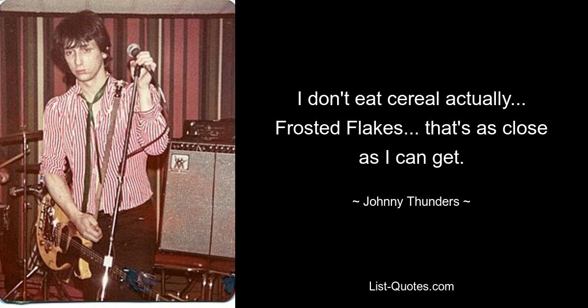 I don't eat cereal actually... Frosted Flakes... that's as close as I can get. — © Johnny Thunders