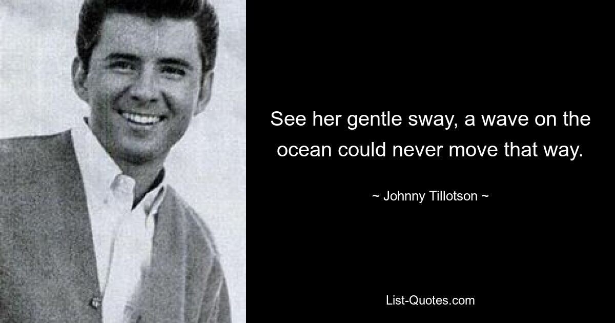 See her gentle sway, a wave on the ocean could never move that way. — © Johnny Tillotson