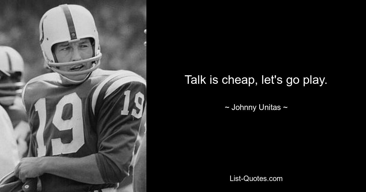 Talk is cheap, let's go play. — © Johnny Unitas