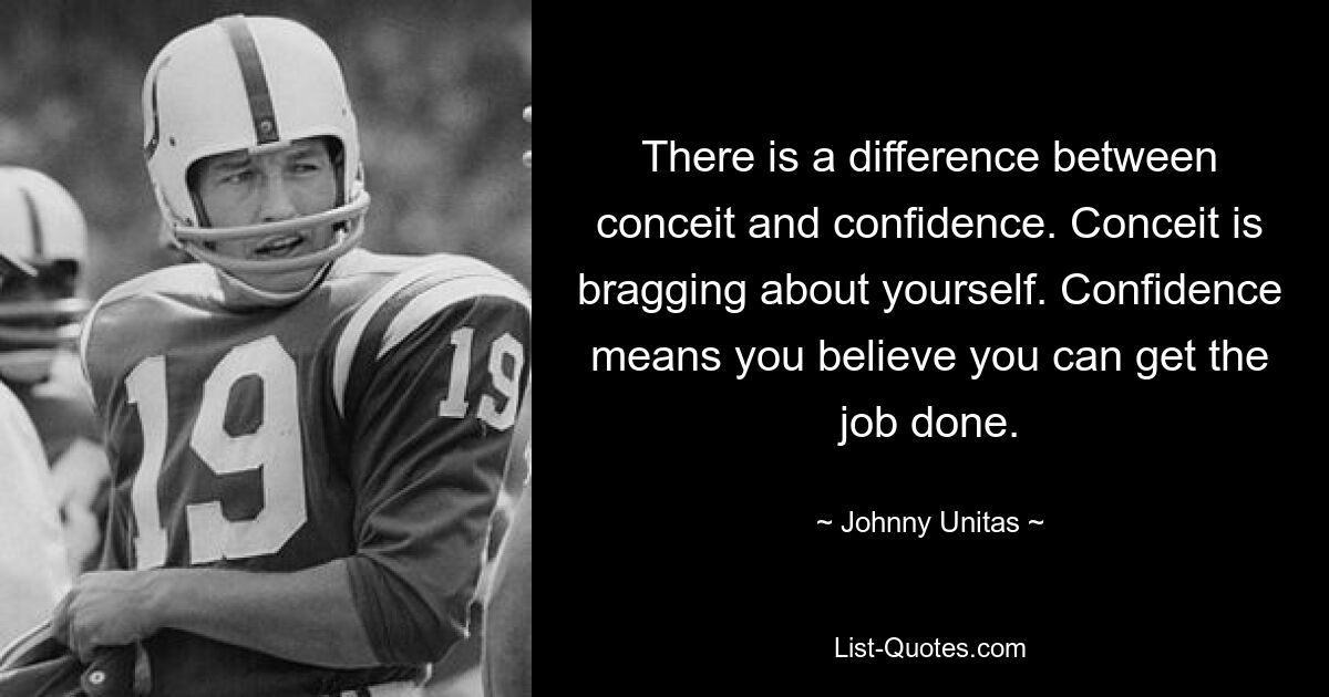 There is a difference between conceit and confidence. Conceit is bragging about yourself. Confidence means you believe you can get the job done. — © Johnny Unitas