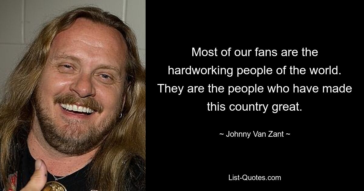 Most of our fans are the hardworking people of the world. They are the people who have made this country great. — © Johnny Van Zant