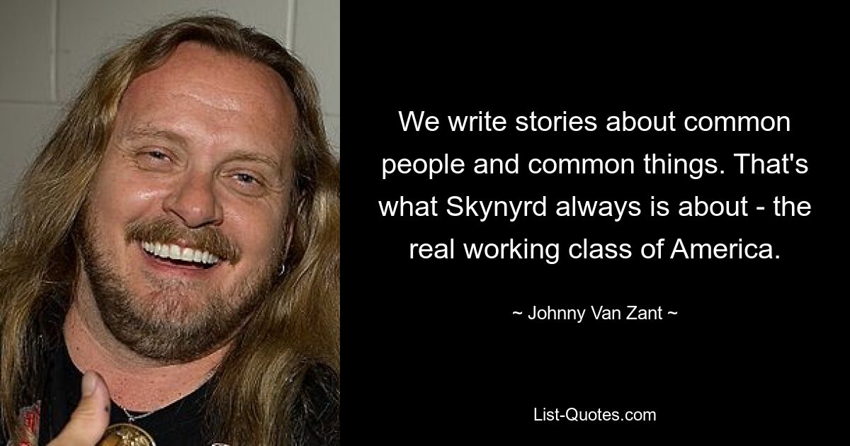 We write stories about common people and common things. That's what Skynyrd always is about - the real working class of America. — © Johnny Van Zant