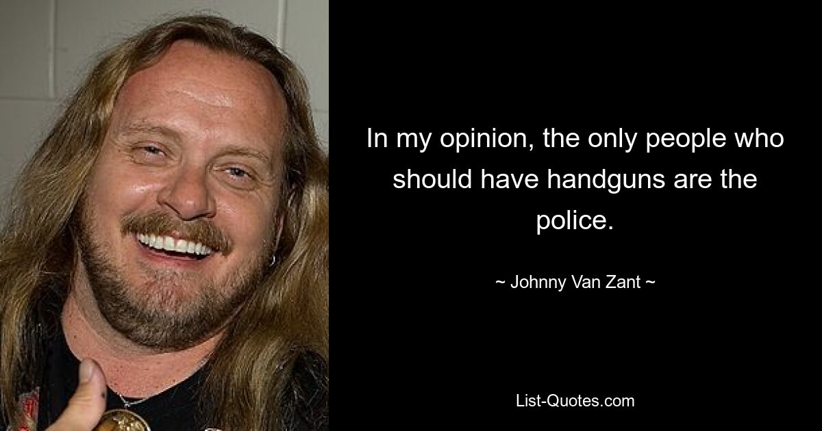 In my opinion, the only people who should have handguns are the police. — © Johnny Van Zant