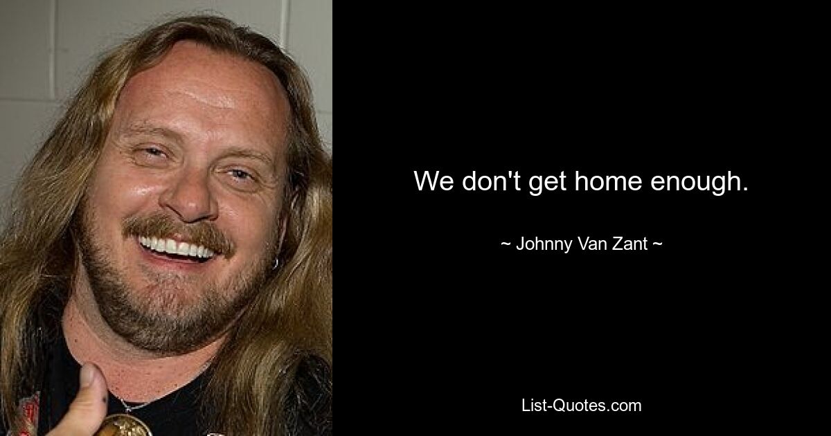 We don't get home enough. — © Johnny Van Zant