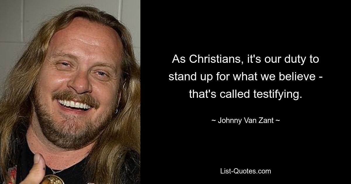 As Christians, it's our duty to stand up for what we believe - that's called testifying. — © Johnny Van Zant