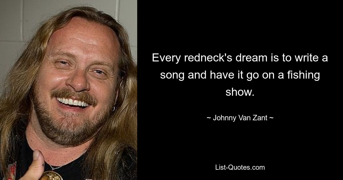 Every redneck's dream is to write a song and have it go on a fishing show. — © Johnny Van Zant