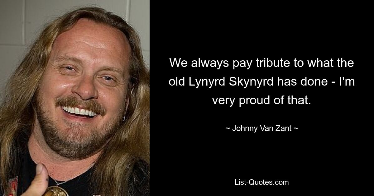 We always pay tribute to what the old Lynyrd Skynyrd has done - I'm very proud of that. — © Johnny Van Zant