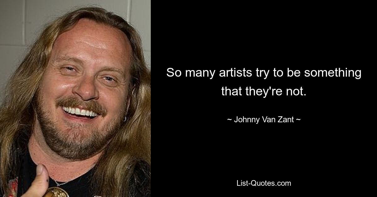 So many artists try to be something that they're not. — © Johnny Van Zant