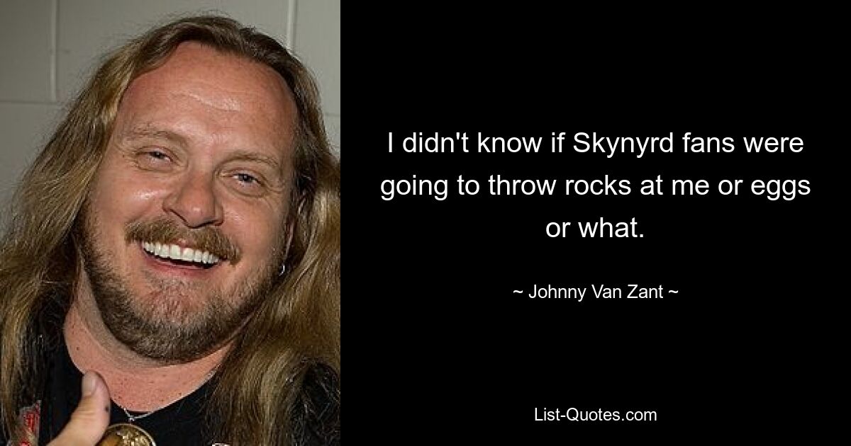 I didn't know if Skynyrd fans were going to throw rocks at me or eggs or what. — © Johnny Van Zant