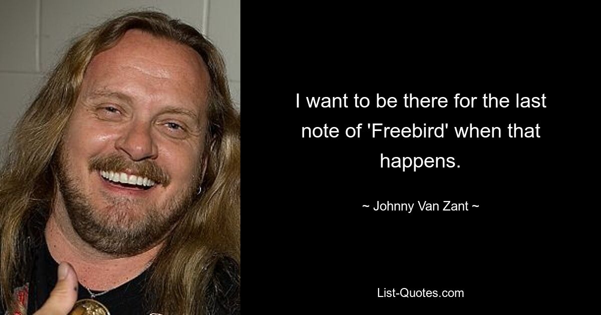 I want to be there for the last note of 'Freebird' when that happens. — © Johnny Van Zant