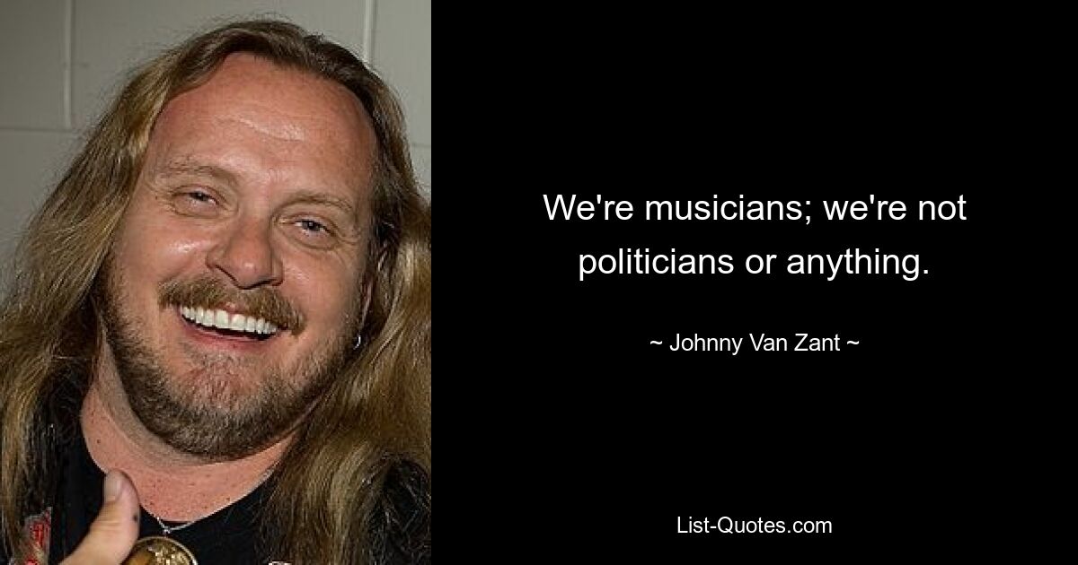 We're musicians; we're not politicians or anything. — © Johnny Van Zant