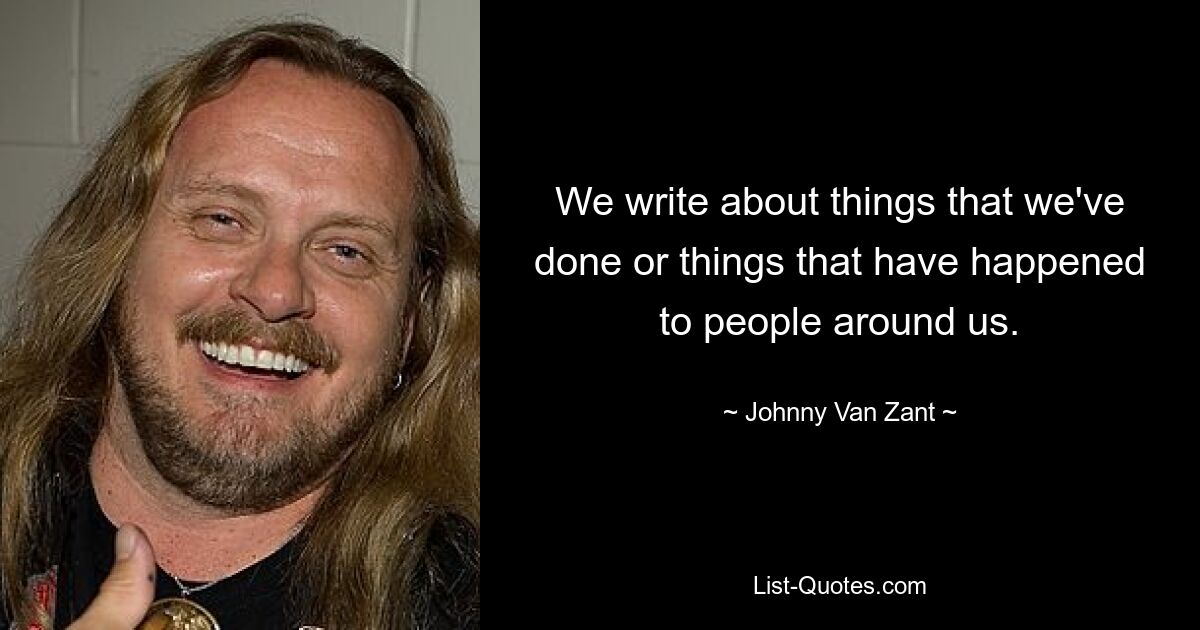 We write about things that we've done or things that have happened to people around us. — © Johnny Van Zant