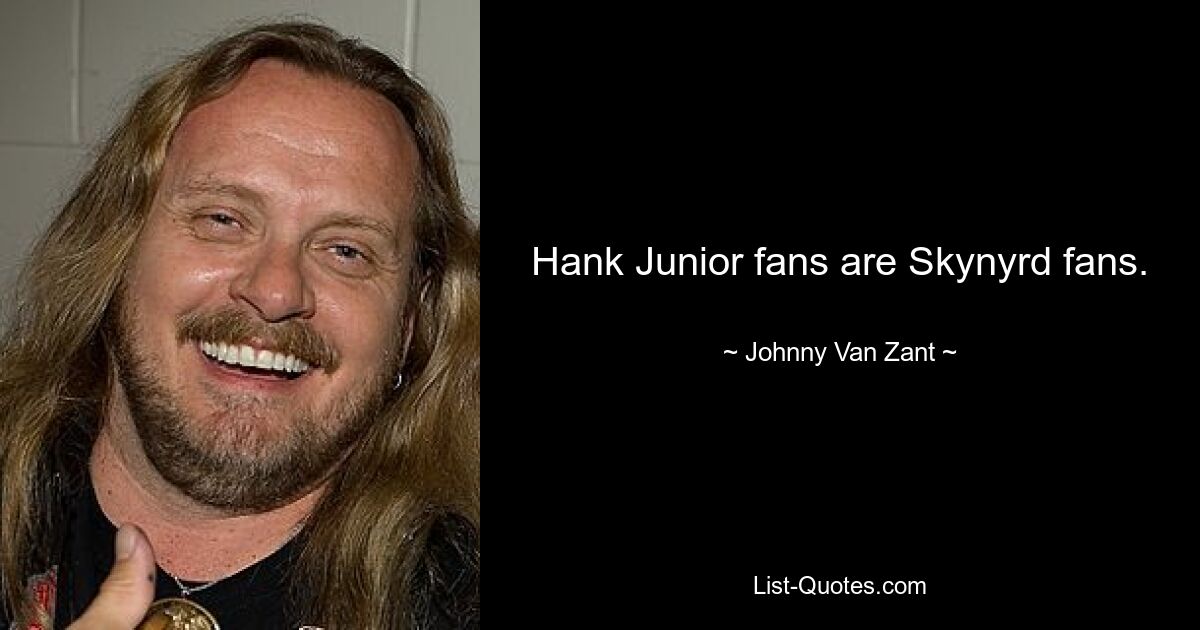 Hank Junior fans are Skynyrd fans. — © Johnny Van Zant