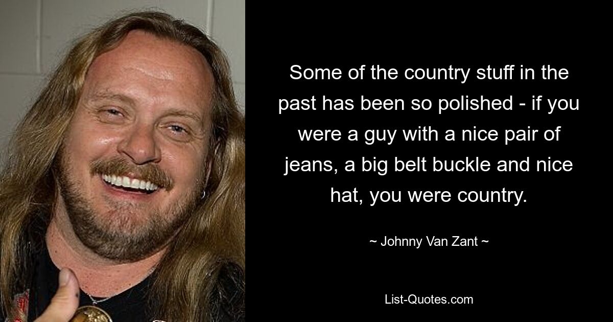 Some of the country stuff in the past has been so polished - if you were a guy with a nice pair of jeans, a big belt buckle and nice hat, you were country. — © Johnny Van Zant