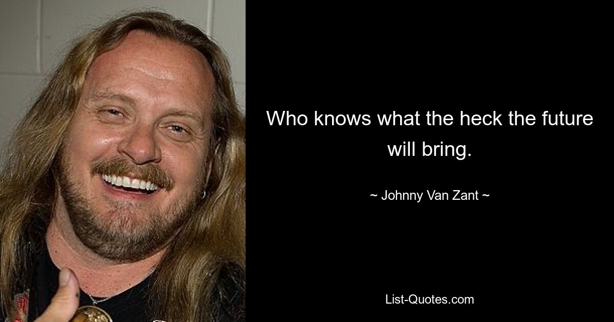 Who knows what the heck the future will bring. — © Johnny Van Zant