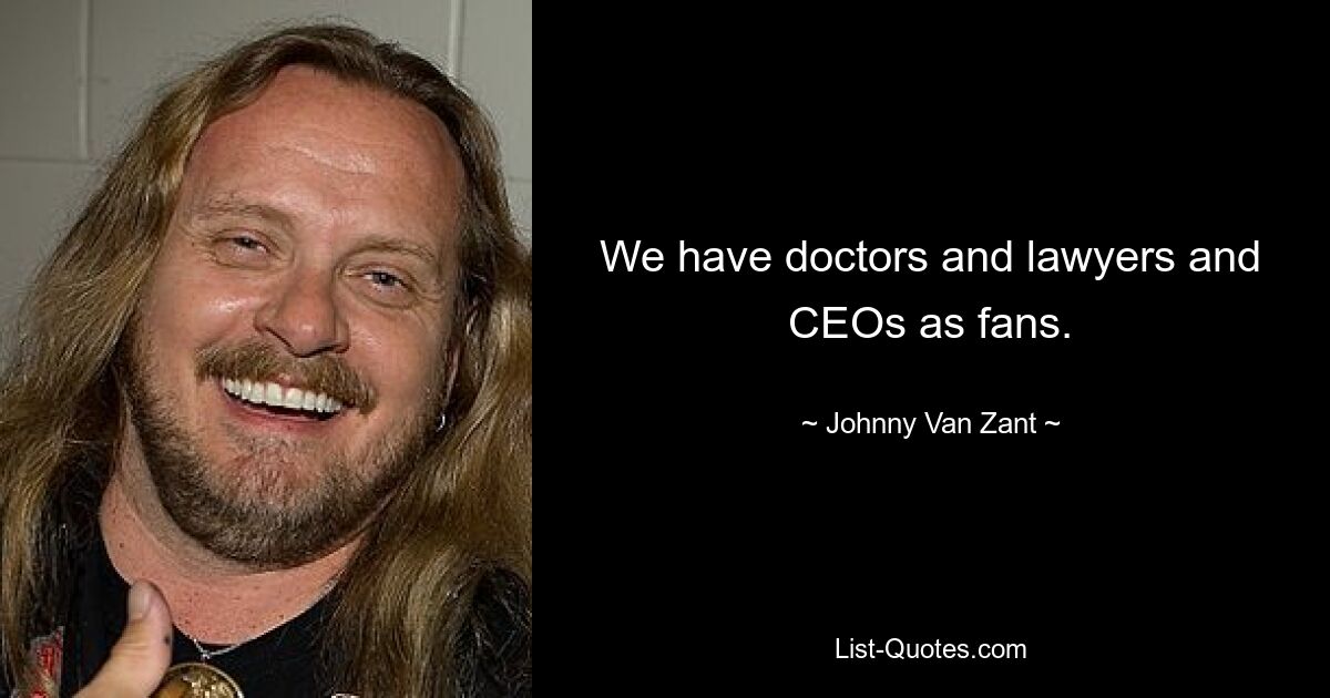 We have doctors and lawyers and CEOs as fans. — © Johnny Van Zant