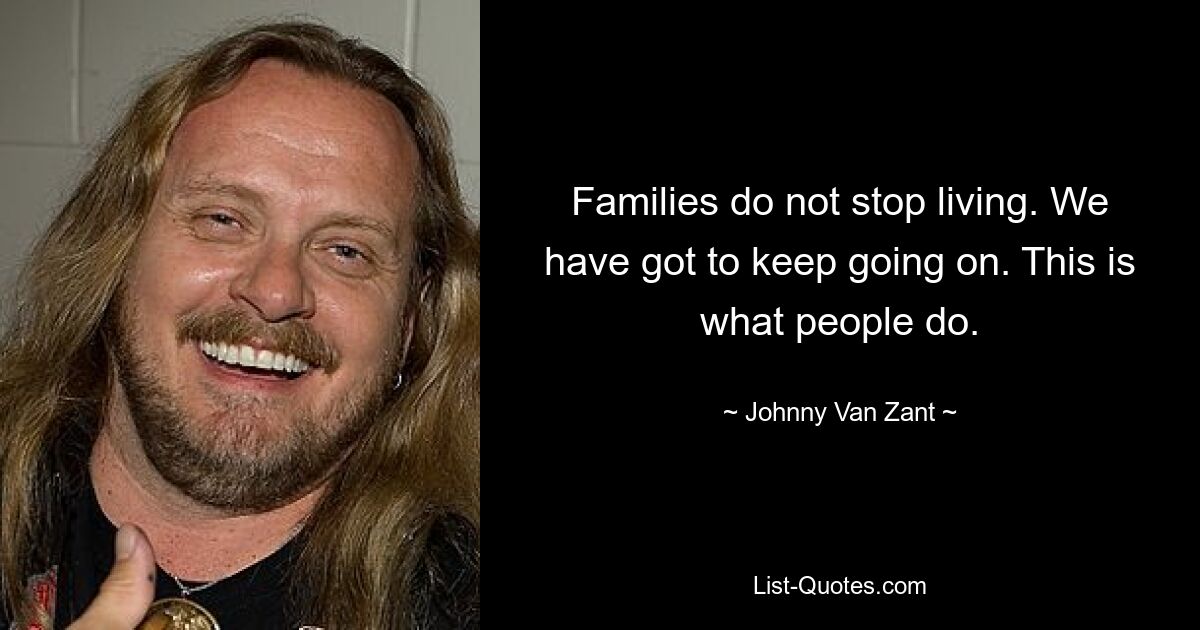 Families do not stop living. We have got to keep going on. This is what people do. — © Johnny Van Zant