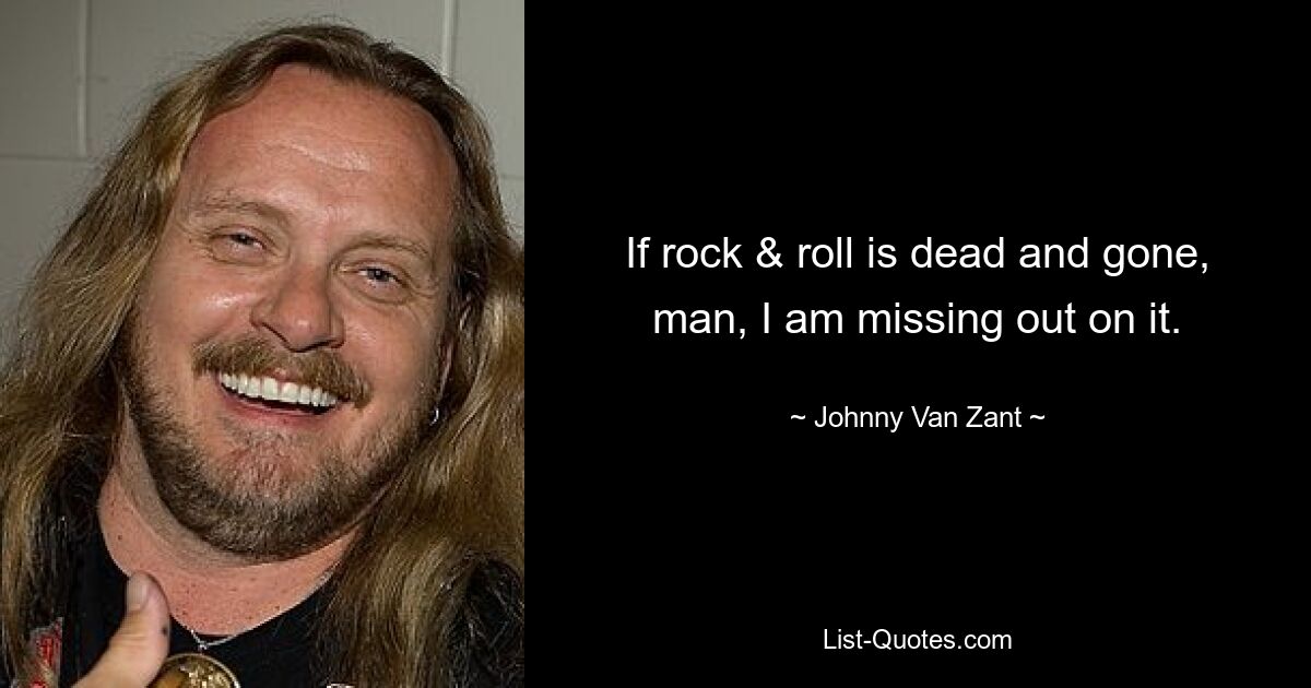 If rock & roll is dead and gone, man, I am missing out on it. — © Johnny Van Zant