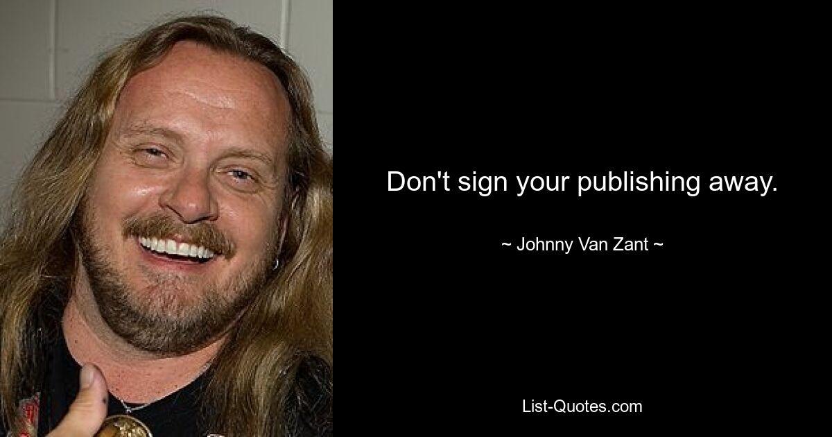 Don't sign your publishing away. — © Johnny Van Zant