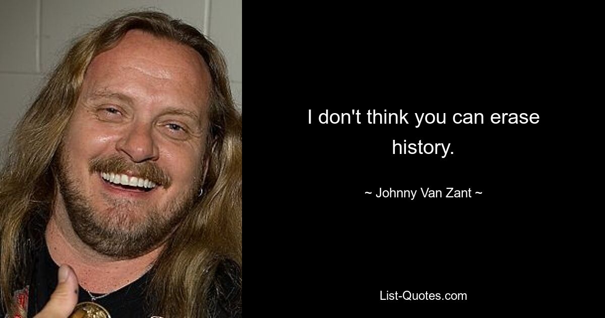 I don't think you can erase history. — © Johnny Van Zant