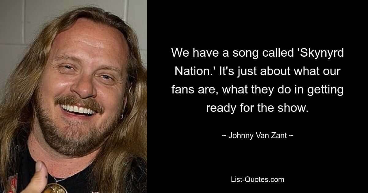 We have a song called 'Skynyrd Nation.' It's just about what our fans are, what they do in getting ready for the show. — © Johnny Van Zant