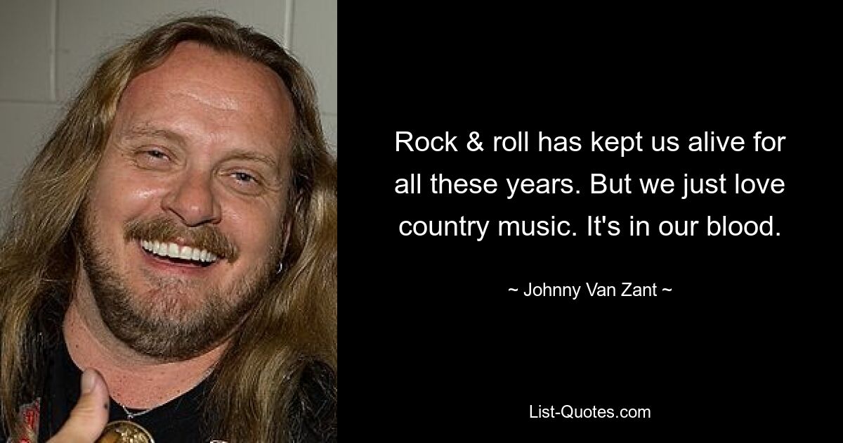 Rock & roll has kept us alive for all these years. But we just love country music. It's in our blood. — © Johnny Van Zant