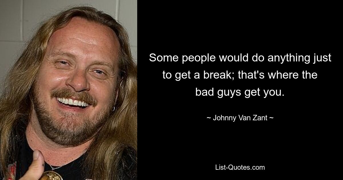 Some people would do anything just to get a break; that's where the bad guys get you. — © Johnny Van Zant