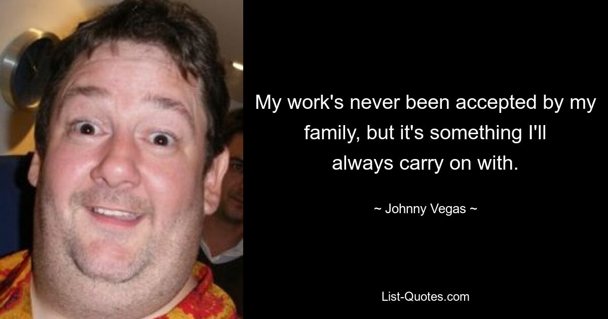 My work's never been accepted by my family, but it's something I'll always carry on with. — © Johnny Vegas