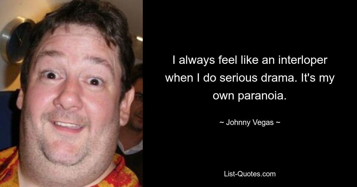 I always feel like an interloper when I do serious drama. It's my own paranoia. — © Johnny Vegas