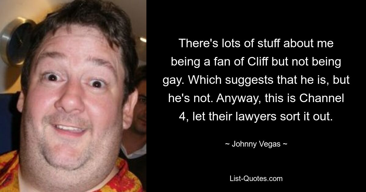 There's lots of stuff about me being a fan of Cliff but not being gay. Which suggests that he is, but he's not. Anyway, this is Channel 4, let their lawyers sort it out. — © Johnny Vegas