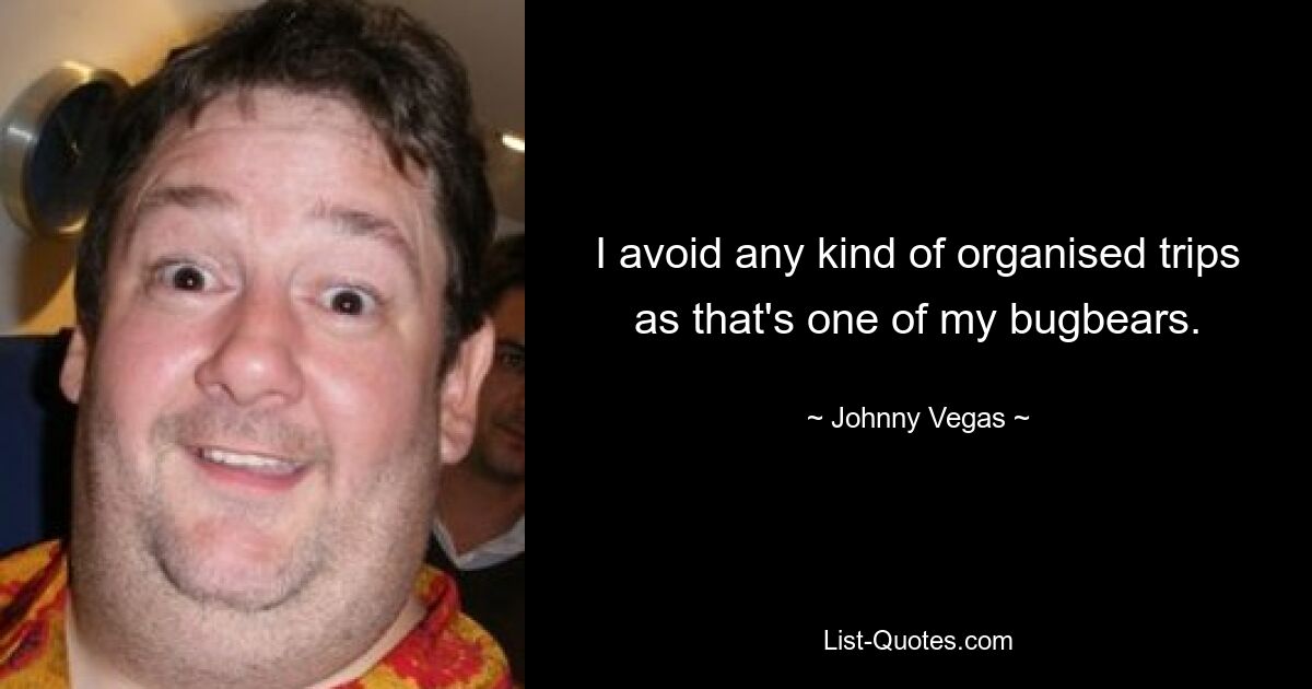 I avoid any kind of organised trips as that's one of my bugbears. — © Johnny Vegas