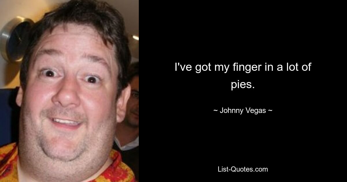 I've got my finger in a lot of pies. — © Johnny Vegas