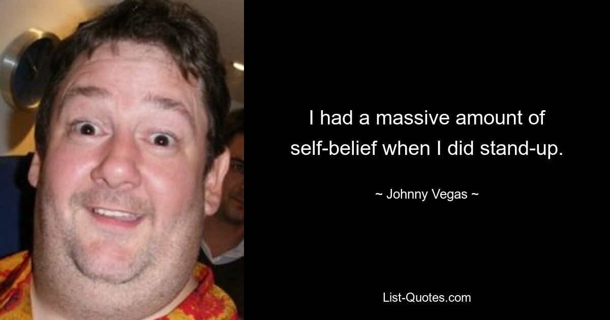 I had a massive amount of self-belief when I did stand-up. — © Johnny Vegas