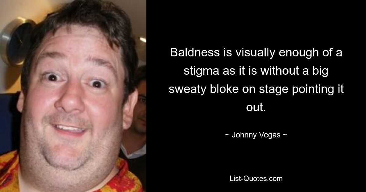 Baldness is visually enough of a stigma as it is without a big sweaty bloke on stage pointing it out. — © Johnny Vegas