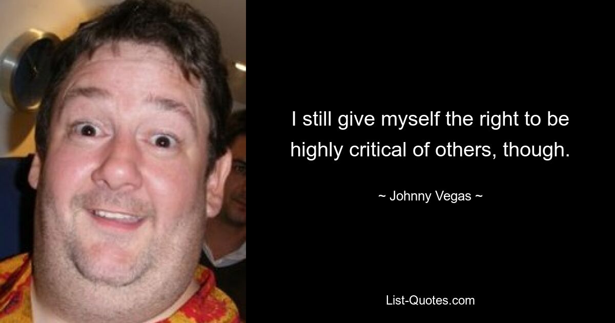 I still give myself the right to be highly critical of others, though. — © Johnny Vegas