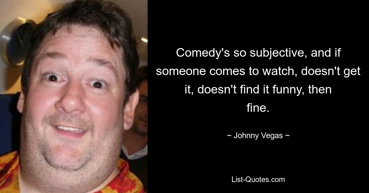 Komödie ist so subjektiv, und wenn jemand zum Anschauen kommt, sie nicht versteht, sie nicht lustig findet, dann ist das in Ordnung. — © Johnny Vegas