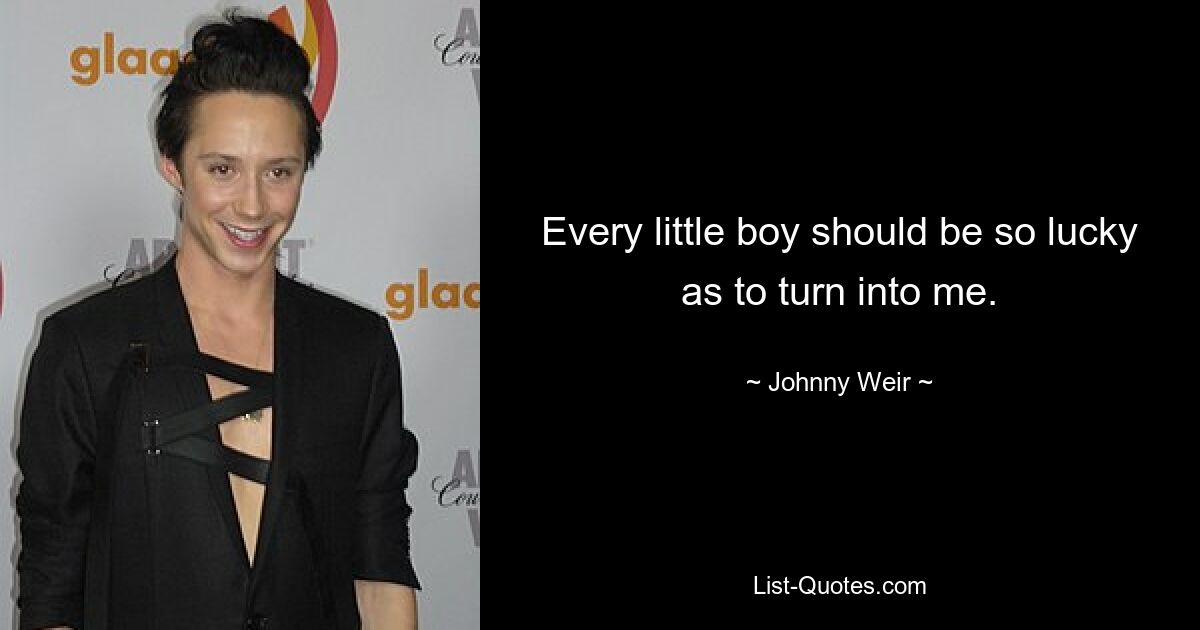 Every little boy should be so lucky as to turn into me. — © Johnny Weir