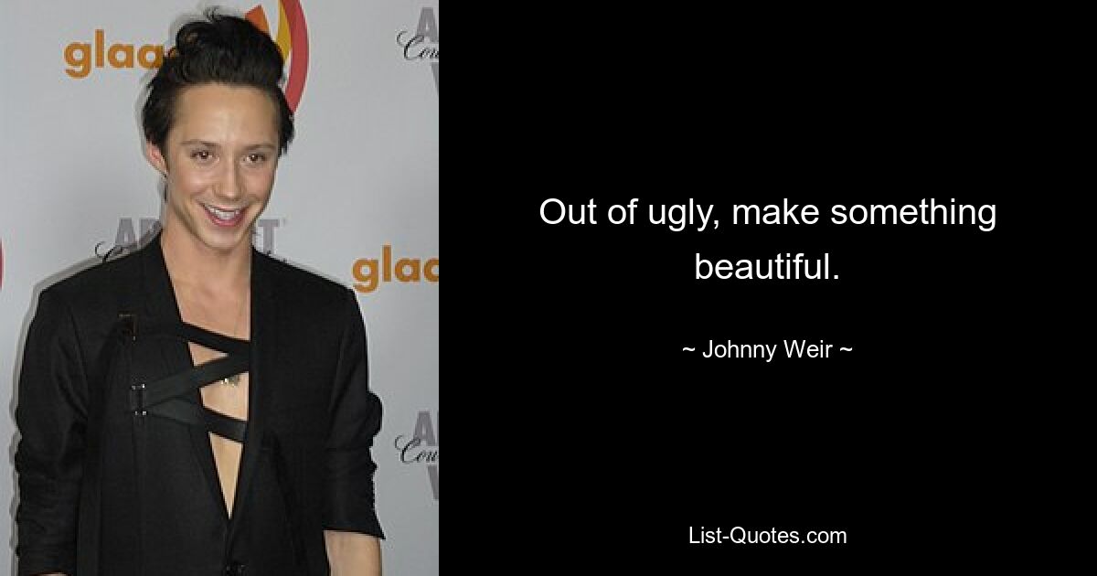 Out of ugly, make something beautiful. — © Johnny Weir