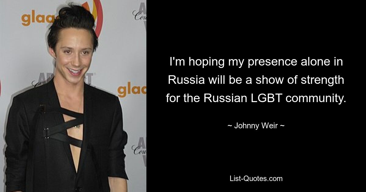 I'm hoping my presence alone in Russia will be a show of strength for the Russian LGBT community. — © Johnny Weir