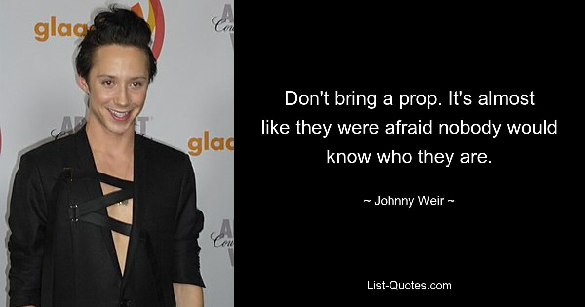 Don't bring a prop. It's almost like they were afraid nobody would know who they are. — © Johnny Weir