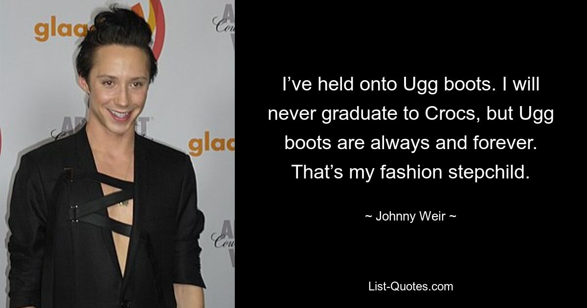 I’ve held onto Ugg boots. I will never graduate to Crocs, but Ugg boots are always and forever. That’s my fashion stepchild. — © Johnny Weir