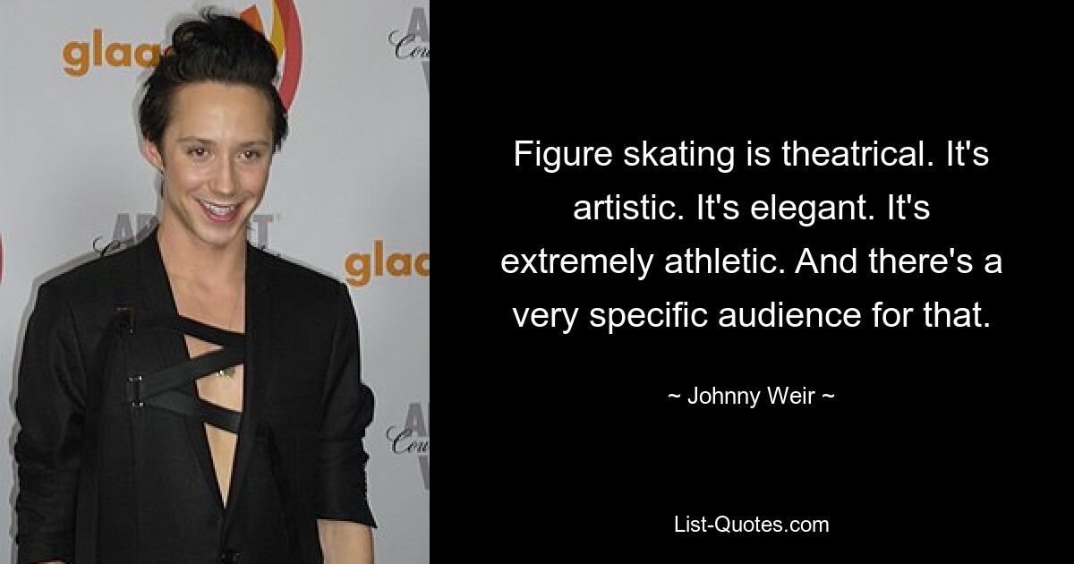 Figure skating is theatrical. It's artistic. It's elegant. It's extremely athletic. And there's a very specific audience for that. — © Johnny Weir