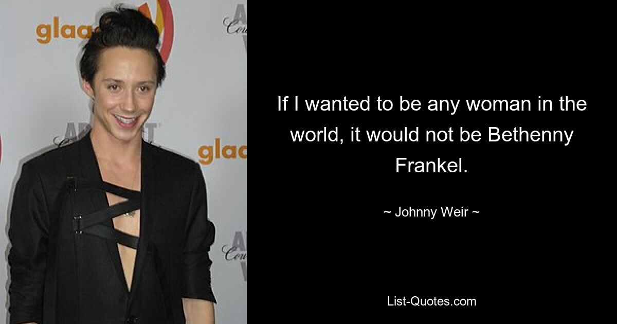 If I wanted to be any woman in the world, it would not be Bethenny Frankel. — © Johnny Weir